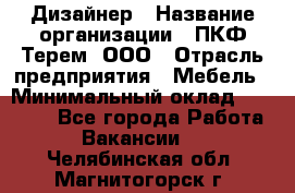 Дизайнер › Название организации ­ ПКФ Терем, ООО › Отрасль предприятия ­ Мебель › Минимальный оклад ­ 23 000 - Все города Работа » Вакансии   . Челябинская обл.,Магнитогорск г.